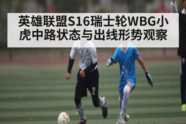 英雄联盟S16瑞士轮WBG小虎中路状态与出线形势观察