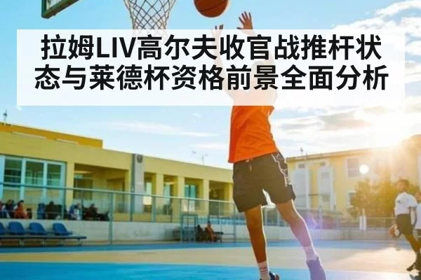 拉姆LIV高尔夫收官战推杆状态与莱德杯资格前景全面分析